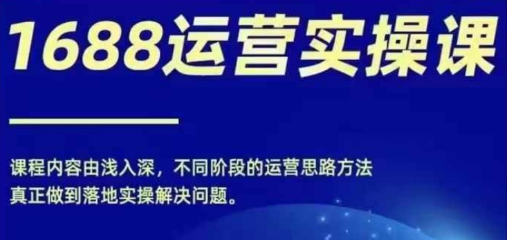 1688实操运营课，零基础学会1688实操运营，电商年入百万不是梦-卿云社