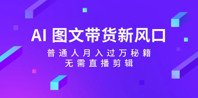 AI图文带货新风口:普通人月入过万秘籍,无需直播剪辑-卿云社