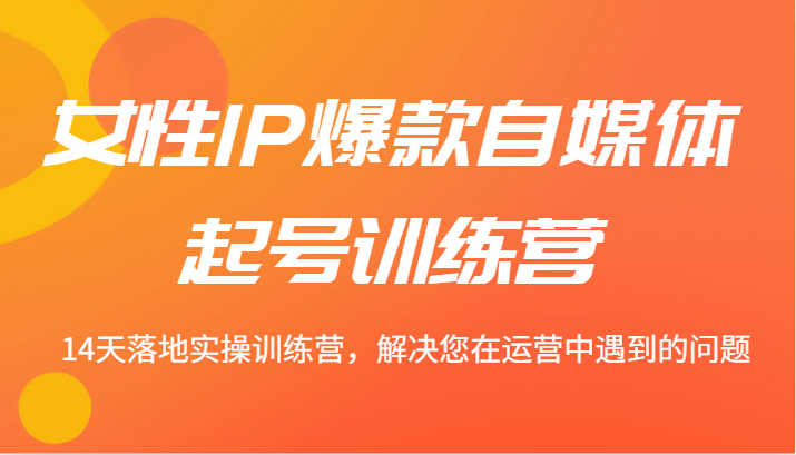女性IP爆款自媒体起号训练营 14天落地实操训练营，解决您在运营中遇到的问题-卿云社