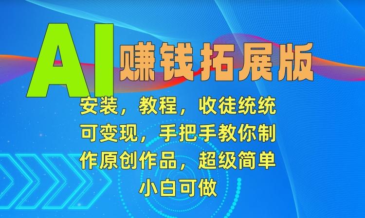 AI赚钱拓展版，安装，教程，收徒统统可变现，手把手教你制作原创作品，超级简单，小白可做【揭秘】-卿云社
