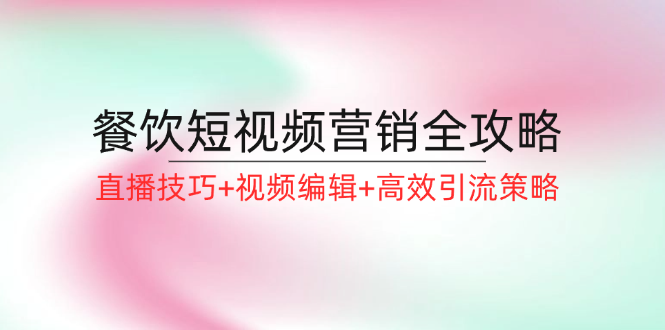 餐饮短视频营销全攻略：直播技巧+视频编辑+高效引流策略-小艾项目网