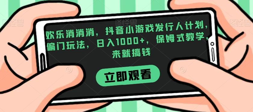 欢乐消消消，抖音小游戏发行人计划，偏门玩法，日入1000+，保姆式教学，来就搞钱-卿云社