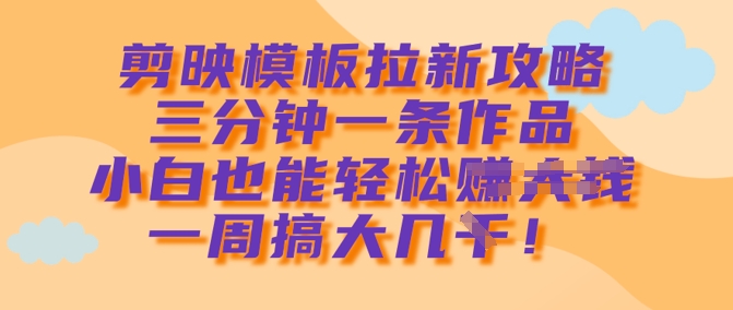 剪映模板拉新攻略，三分钟一条作品，小白也能轻松一周搞大几k-卿云社