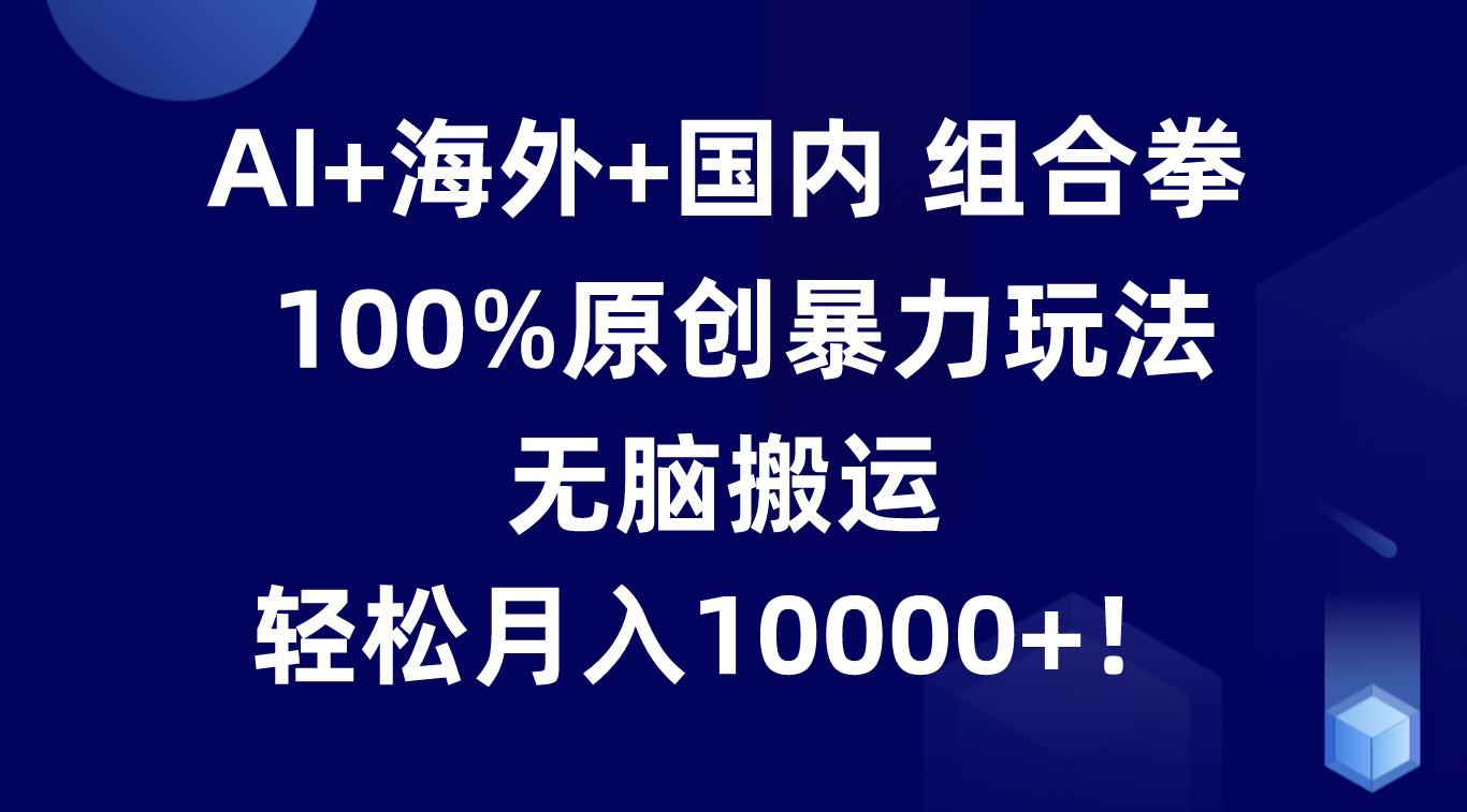 AI+海外+国内组合拳,100%原创暴力玩法,无脑搬运,轻松月入10000+!-卿云社