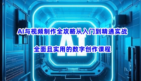 AI与视频制作全攻略从入门到精通实战，全面且实用的数字创作课程(更新3月)-卿云社