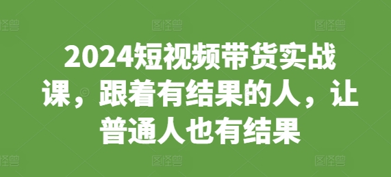 2024短视频带货实战课，跟着有结果的人，让普通人也有结果-卿云社