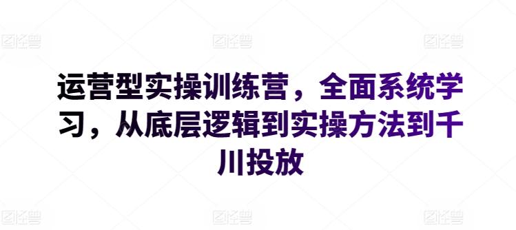 运营型实操训练营，全面系统学习，从底层逻辑到实操方法到千川投放-卿云社