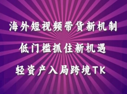 海外短视频Tiktok带货新机制，低门槛抓住新机遇，轻资产入局跨境TK-小艾项目网