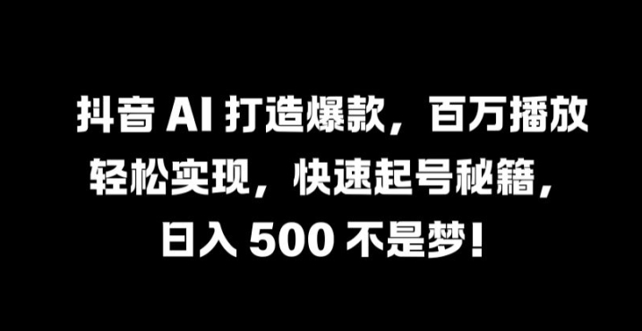抖音 AI 打造爆款，百万播放轻松实现，快速起号秘籍【揭秘】-卿云社