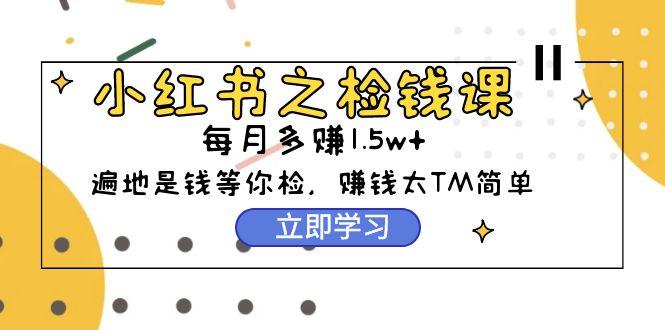 (9890期)小红书之检钱课：从0开始实测每月多赚1.5w起步，赚钱真的太简单了(98节)-卿云社