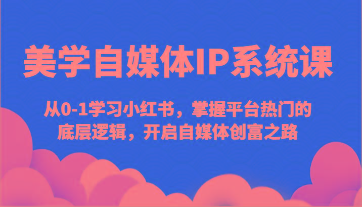 美学自媒体IP系统课-从0-1学习小红书，掌握平台热门的底层逻辑，开启自媒体创富之路-卿云社