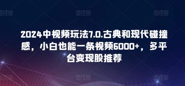 2024中视频玩法7.0.古典和现代碰撞感，小白也能一条视频6000+，多平台变现【揭秘】-卿云社