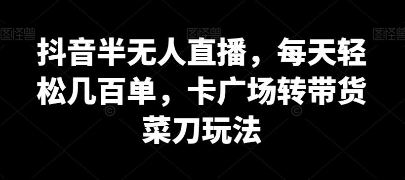 抖音半无人直播，每天轻松几百单，卡广场转带货菜刀玩法【揭秘】-卿云社