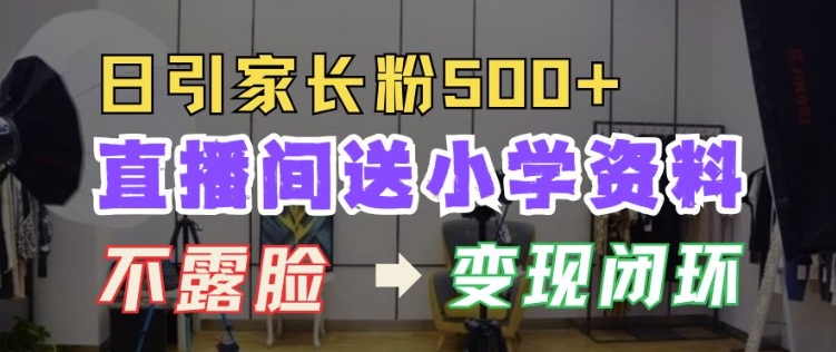 直播间送小学资料，每天引流家长粉500+，变现闭环模式【揭秘】-卿云社