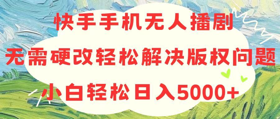 快手手机无人播剧，无需硬改，轻松解决版权问题，小白轻松日入5000+-卿云社