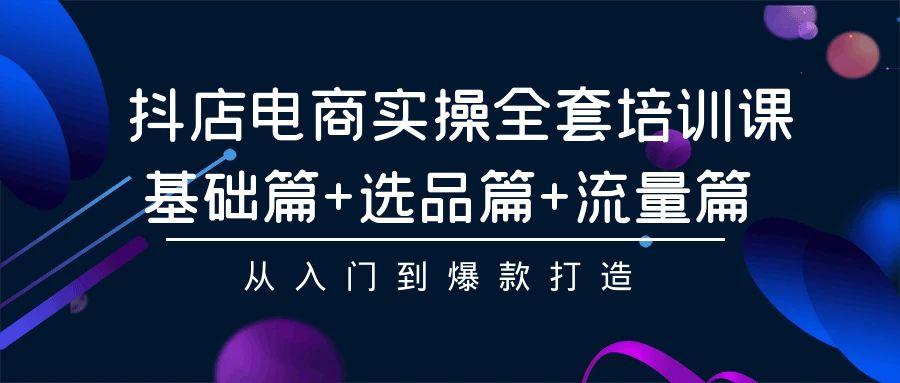 (9604期)抖店电商实操全套培训课：基础篇+选品篇+流量篇，从入门到爆款打造-卿云社