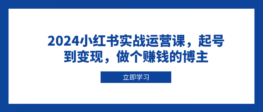 2024小红书实战运营课，起号到变现，做个赚钱的博主-卿云社
