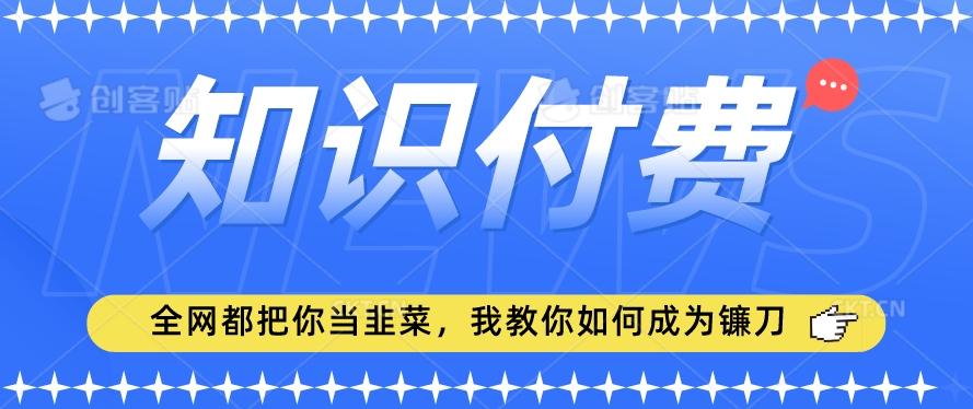 2024最新知识付费项目，小白也能轻松入局，全网都在教你做项目，我教你做镰刀【揭秘】-卿云社