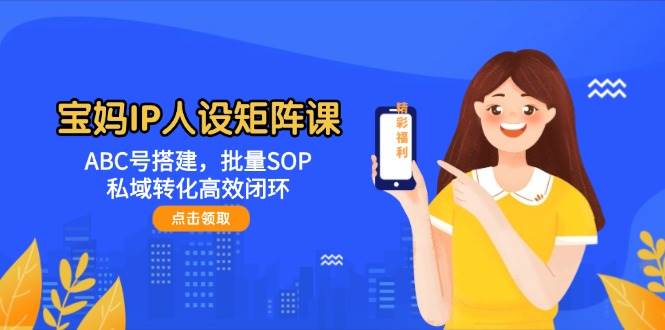 宝妈IP人设矩阵课:ABC号搭建,批量SOP,私域转化高效闭环-卿云社