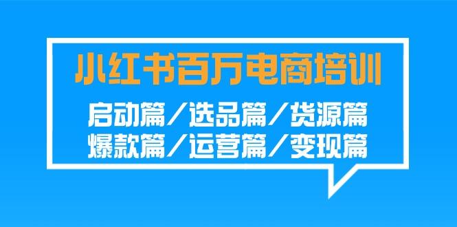 小红书百万电商培训班:启动篇/选品篇/货源篇/爆款篇/运营篇/变现篇-卿云社