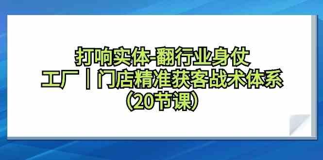 打响实体行业翻身仗，工厂门店精准获客战术体系(20节课)-卿云社