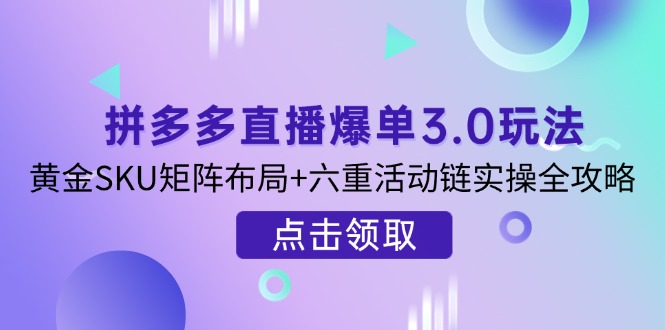 拼多多直播爆单3.0玩法解析，黄金SKU矩阵布局+六重活动链实操全攻略-卿云社