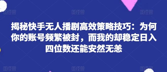 揭秘快手无人播剧高效策略技巧：为何你的账号频繁被封，而我的却稳定日入四位数还能安然无恙【揭秘】-卿云社