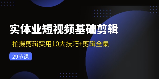 实体业短视频基础剪辑：拍摄剪辑实用10大技巧+剪辑全集(29节-卿云社