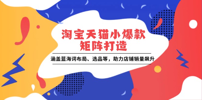 淘宝天猫小爆款矩阵打造：涵盖蓝海词布局、选品等，助力店铺销量飙升-小艾项目网