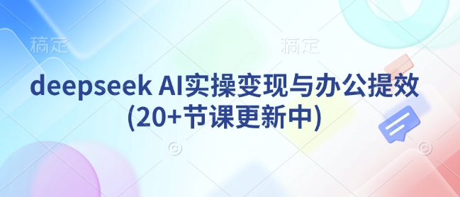 deepseek AI实操变现与办公提效(20+节课更新中)-卿云社