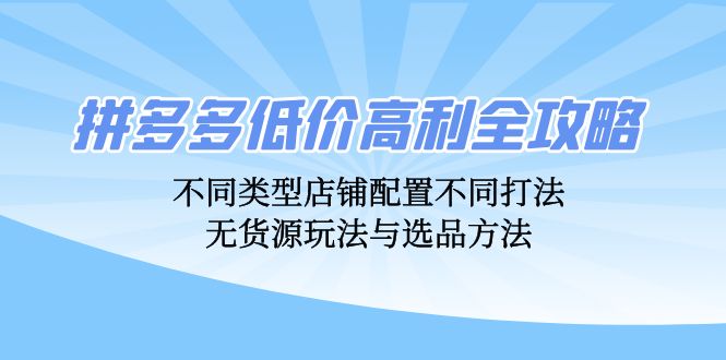 拼多多低价高利全攻略：不同类型店铺配置不同打法，无货源玩法与选品方法-卿云社
