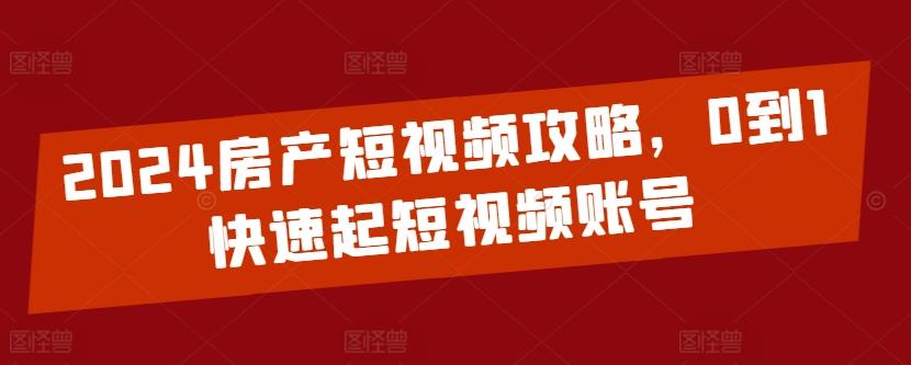 2024房产短视频攻略，0到1快速起短视频账号-卿云社