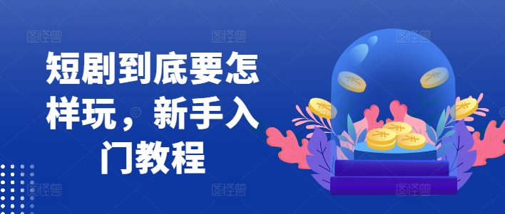 短剧到底要怎样玩，新手入门教程-卿云社