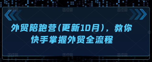 外贸陪跑营(更新10月)，教你快手掌握外贸全流程-卿云社