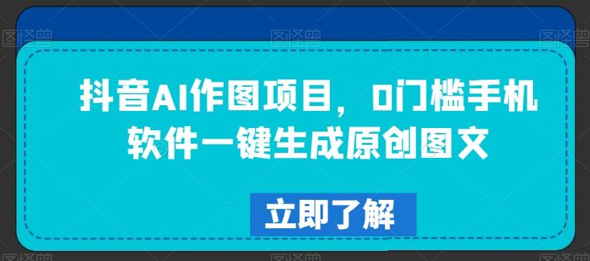 抖音AI作图项目，0门槛手机软件一键生成原创图文【揭秘】-卿云社