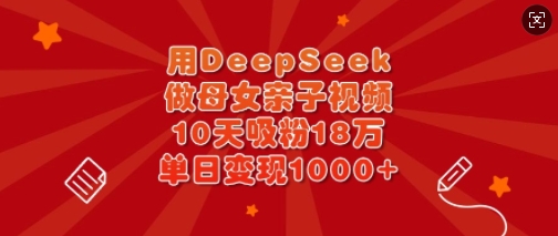 用DeepSeek做母女亲子视频，10天吸粉18万，单日变现多张-卿云社