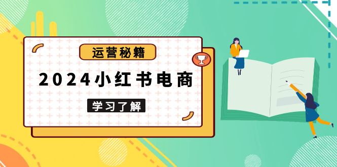 2024小红书电商教程，从入门到实战，教你有效打造爆款店铺，掌握选品技巧-卿云社