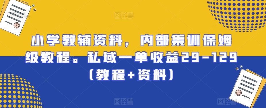 小学教辅资料，内部集训保姆级教程。私域一单收益29-129（教程+资料）-卿云社