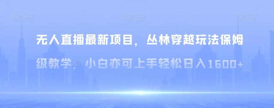 无人直播最新项目，丛林穿越玩法保姆级教学，小白亦可上手轻松日入1600+【揭秘】-卿云社