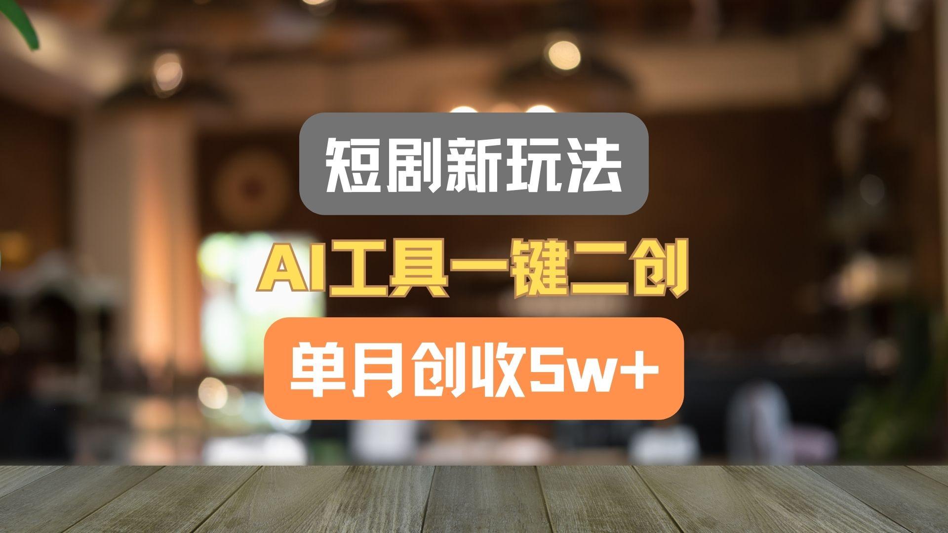 短剧新玩法,AI工具一键二创,单月创收5w+!-卿云社