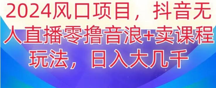 2024风口项目，抖音无人主播撸音浪+卖课程玩法，日入大几千【揭秘】-卿云社