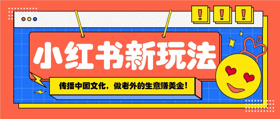 小红书流量新玩法，传播中国传统文化的同时，做老外的生意赚美金！-卿云社