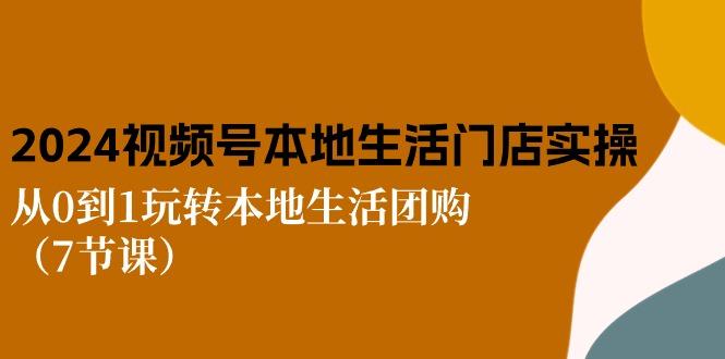2024视频号短视频本地生活门店实操：从0到1玩转本地生活团购(7节课-卿云社