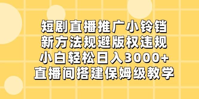 短剧直播推广小铃铛，小白轻松日入3000+，新方法规避版权违规，直播间搭建保姆级教学-卿云社