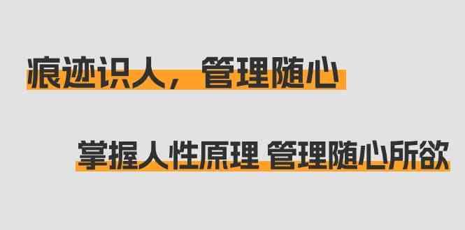 痕迹识人，管理随心：掌握人性原理 管理随心所欲(31节课)-卿云社