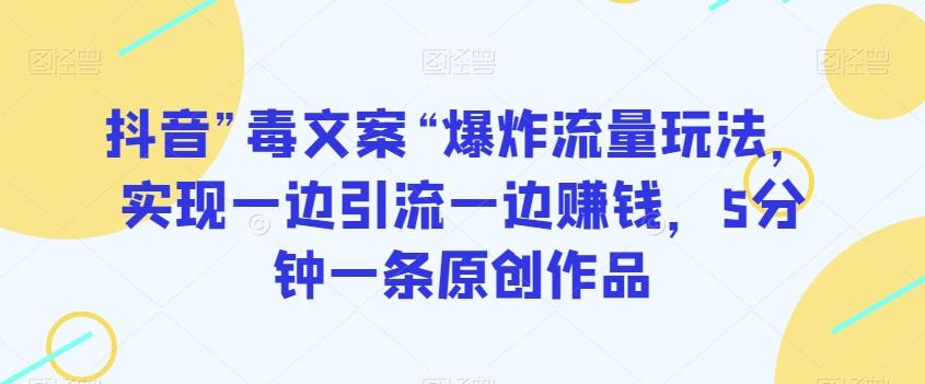 抖音”毒文案“爆炸流量玩法，实现一边引流一边赚钱，5分钟一条原创作品【揭秘】-卿云社