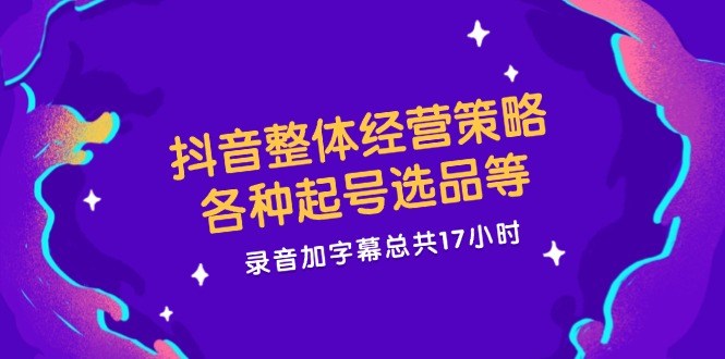 抖音整体经营策略，各种起号选品等  录音加字幕总共17小时-卿云社