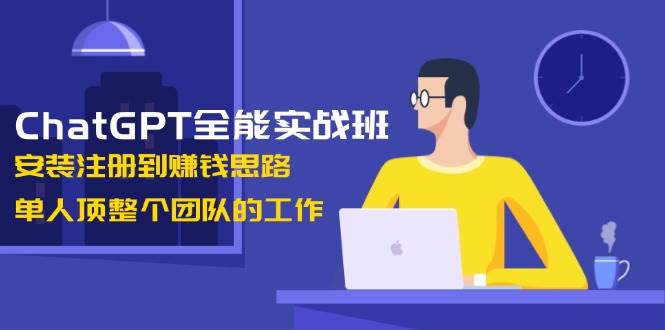 ChatGPT全能实战班，安装注册到赚钱思路，单人顶整个团队的工作-卿云社