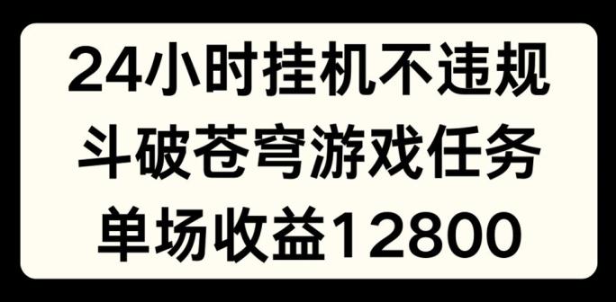 24小时无人挂JI不违规，斗破苍穹游戏任务，单场直播最高收益1280【揭秘】-卿云社