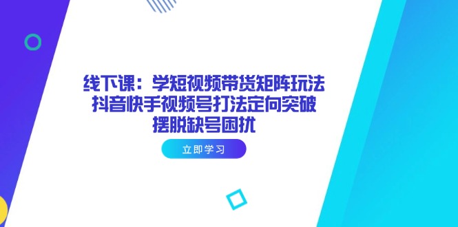 线下课：学短视频带货矩阵玩法 抖音快手视频号打法定向突破，摆脱缺号困扰-卿云社